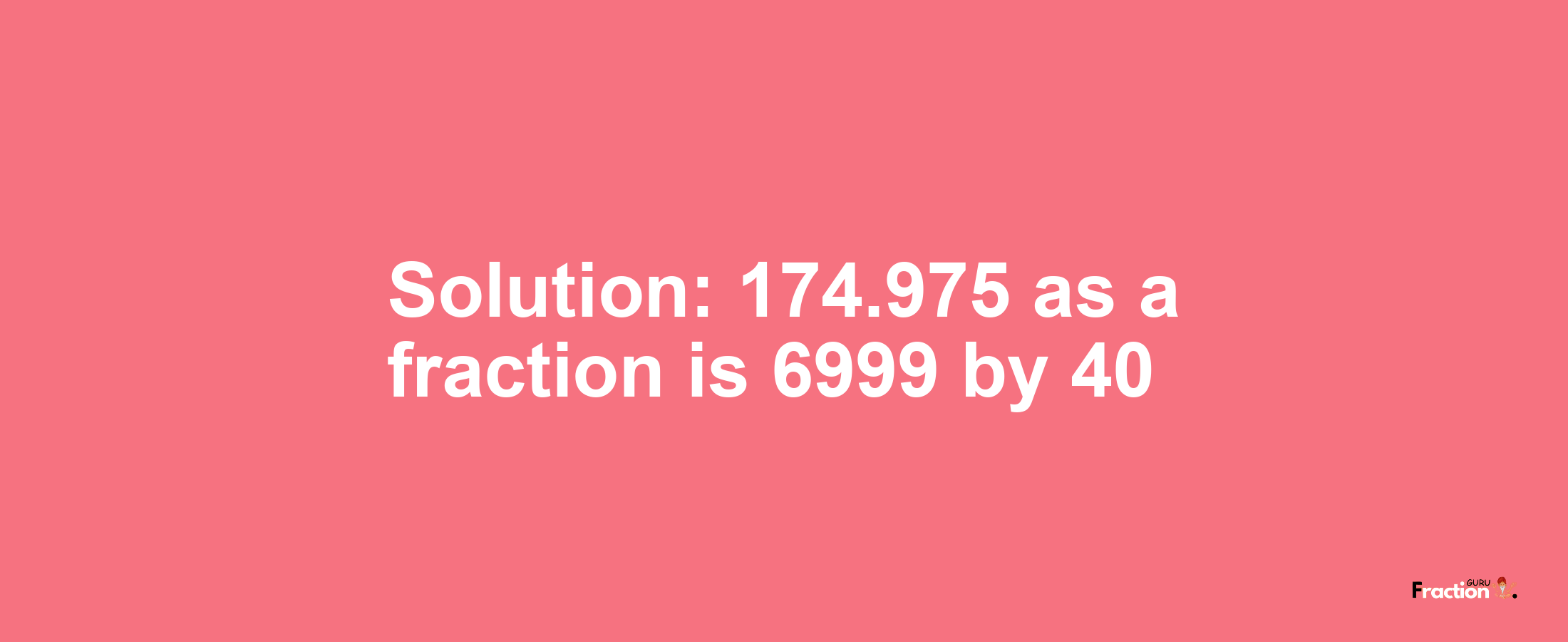 Solution:174.975 as a fraction is 6999/40